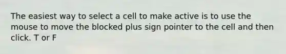 The easiest way to select a cell to make active is to use the mouse to move the blocked plus sign pointer to the cell and then click. T or F