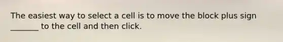 The easiest way to select a cell is to move the block plus sign _______ to the cell and then click.