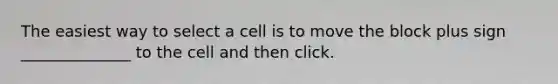 The easiest way to select a cell is to move the block plus sign ______________ to the cell and then click.