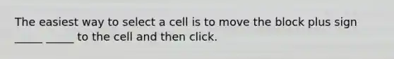 The easiest way to select a cell is to move the block plus sign _____ _____ to the cell and then click.