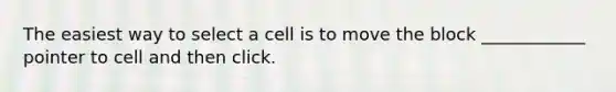 The easiest way to select a cell is to move the block ____________ pointer to cell and then click.