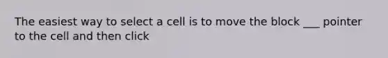 The easiest way to select a cell is to move the block ___ pointer to the cell and then click