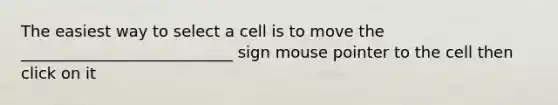 The easiest way to select a cell is to move the ___________________________ sign mouse pointer to the cell then click on it