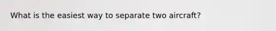 What is the easiest way to separate two aircraft?