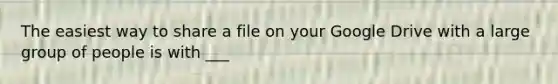 The easiest way to share a file on your Google Drive with a large group of people is with ___