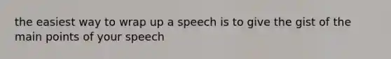 the easiest way to wrap up a speech is to give the gist of the main points of your speech