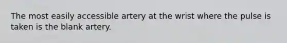 The most easily accessible artery at the wrist where the pulse is taken is the blank artery.