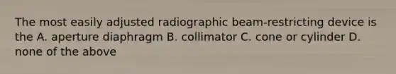 The most easily adjusted radiographic beam-restricting device is the A. aperture diaphragm B. collimator C. cone or cylinder D. none of the above