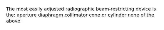 The most easily adjusted radiographic beam-restricting device is the: aperture diaphragm collimator cone or cylinder none of the above