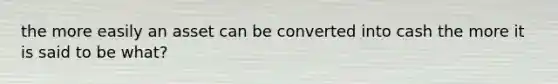 the more easily an asset can be converted into cash the more it is said to be what?