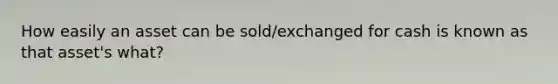 How easily an asset can be sold/exchanged for cash is known as that asset's what?