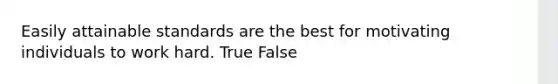 Easily attainable standards are the best for motivating individuals to work hard. True False