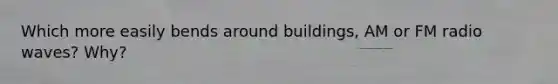 Which more easily bends around buildings, AM or FM radio waves? Why?