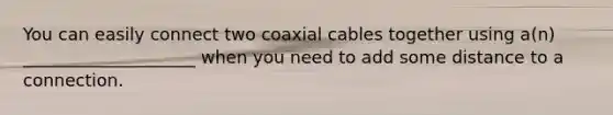 You can easily connect two coaxial cables together using a(n) ____________________ when you need to add some distance to a connection.