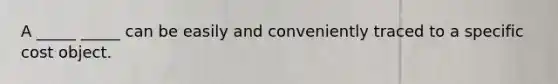 A _____ _____ can be easily and conveniently traced to a specific cost object.