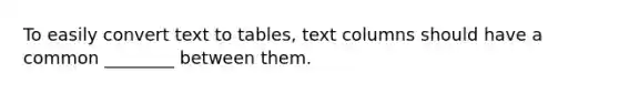 To easily convert text to tables, text columns should have a common ________ between them.