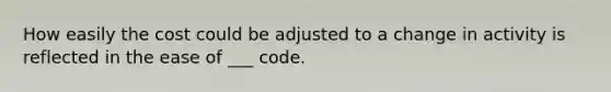 How easily the cost could be adjusted to a change in activity is reflected in the ease of ___ code.