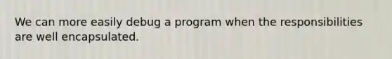 We can more easily debug a program when the responsibilities are well encapsulated.