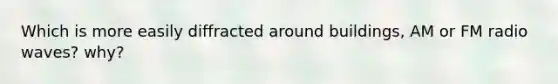 Which is more easily diffracted around buildings, AM or FM radio waves? why?