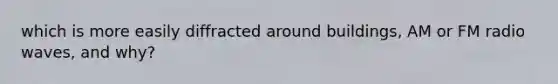 which is more easily diffracted around buildings, AM or FM radio waves, and why?