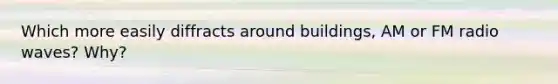 Which more easily diffracts around buildings, AM or FM radio waves? Why?