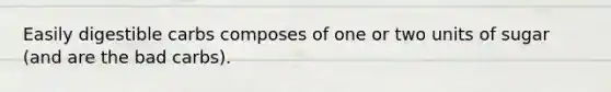 Easily digestible carbs composes of one or two units of sugar (and are the bad carbs).
