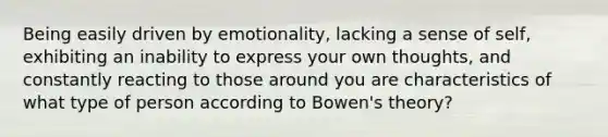 Being easily driven by emotionality, lacking a sense of self, exhibiting an inability to express your own thoughts, and constantly reacting to those around you are characteristics of what type of person according to Bowen's theory?