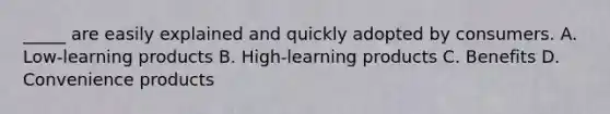 _____ are easily explained and quickly adopted by consumers. A. Low-learning products B. High-learning products C. Benefits D. Convenience products