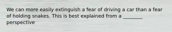 We can more easily extinguish a fear of driving a car than a fear of holding snakes. This is best explained from a ________ perspective