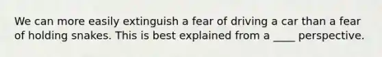 We can more easily extinguish a fear of driving a car than a fear of holding snakes. This is best explained from a ____ perspective.