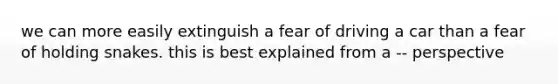 we can more easily extinguish a fear of driving a car than a fear of holding snakes. this is best explained from a -- perspective