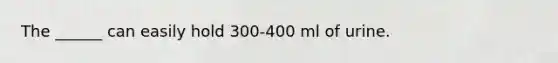 The ______ can easily hold 300-400 ml of urine.