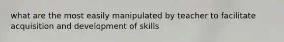 what are the most easily manipulated by teacher to facilitate acquisition and development of skills