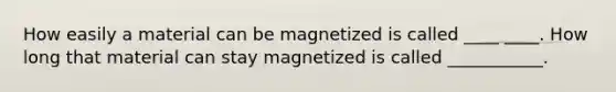 How easily a material can be magnetized is called ____ ____. How long that material can stay magnetized is called ___________.