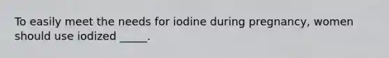 To easily meet the needs for iodine during pregnancy, women should use iodized _____.