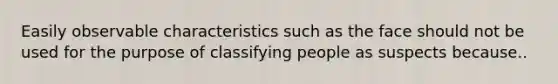 Easily observable characteristics such as the face should not be used for the purpose of classifying people as suspects because..