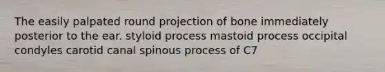 The easily palpated round projection of bone immediately posterior to the ear. styloid process mastoid process occipital condyles carotid canal spinous process of C7