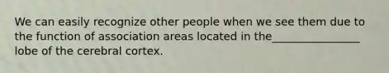 We can easily recognize other people when we see them due to the function of association areas located in the________________ lobe of the cerebral cortex.