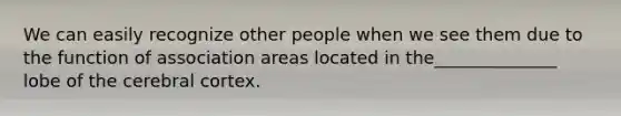 We can easily recognize other people when we see them due to the function of association areas located in the______________ lobe of the cerebral cortex.