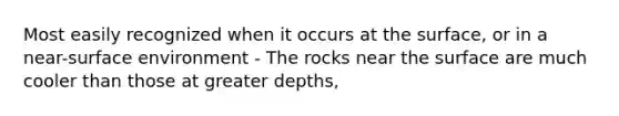 Most easily recognized when it occurs at the surface, or in a near-surface environment - The rocks near the surface are much cooler than those at greater depths,