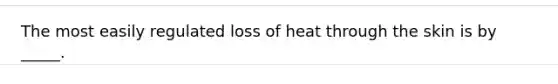 The most easily regulated loss of heat through the skin is by _____.