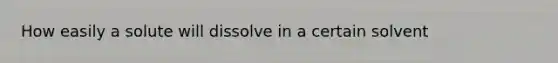 How easily a solute will dissolve in a certain solvent