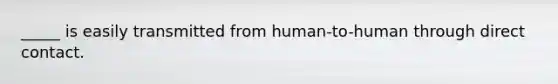 _____ is easily transmitted from human-to-human through direct contact.