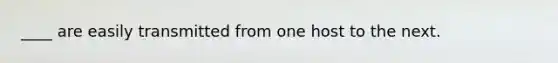 ____ are easily transmitted from one host to the next.