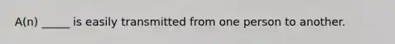 A(n) _____ is easily transmitted from one person to another.