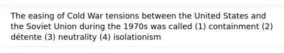 The easing of Cold War tensions between the United States and the Soviet Union during the 1970s was called (1) containment (2) détente (3) neutrality (4) isolationism