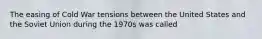 The easing of Cold War tensions between the United States and the Soviet Union during the 1970s was called