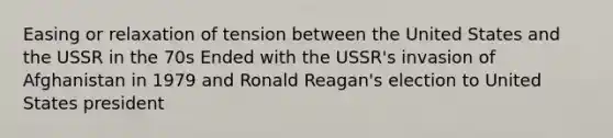 Easing or relaxation of tension between the United States and the USSR in the 70s Ended with the USSR's invasion of Afghanistan in 1979 and Ronald Reagan's election to United States president