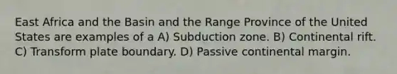 East Africa and the Basin and the Range Province of the United States are examples of a A) Subduction zone. B) Continental rift. C) Transform plate boundary. D) Passive continental margin.