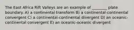 The East Africa Rift Valleys are an example of ________ plate boundary. A) a continental transform B) a continental-continental convergent C) a continental-continental divergent D) an oceanic-continental convergent E) an oceanic-oceanic divergent